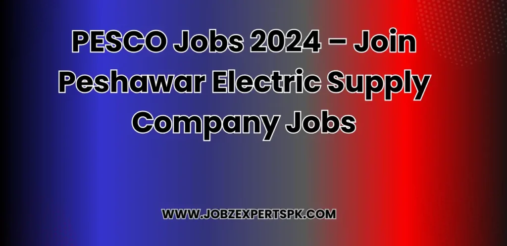 PESCO Jobs 2024 – Join Peshawar Electric Supply Company Jobs
