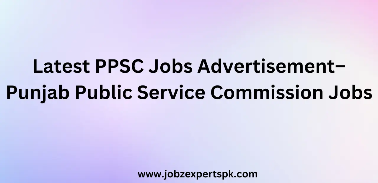 Latest PPSC Jobs Advertisement– Punjab Public Service Commission Jobs