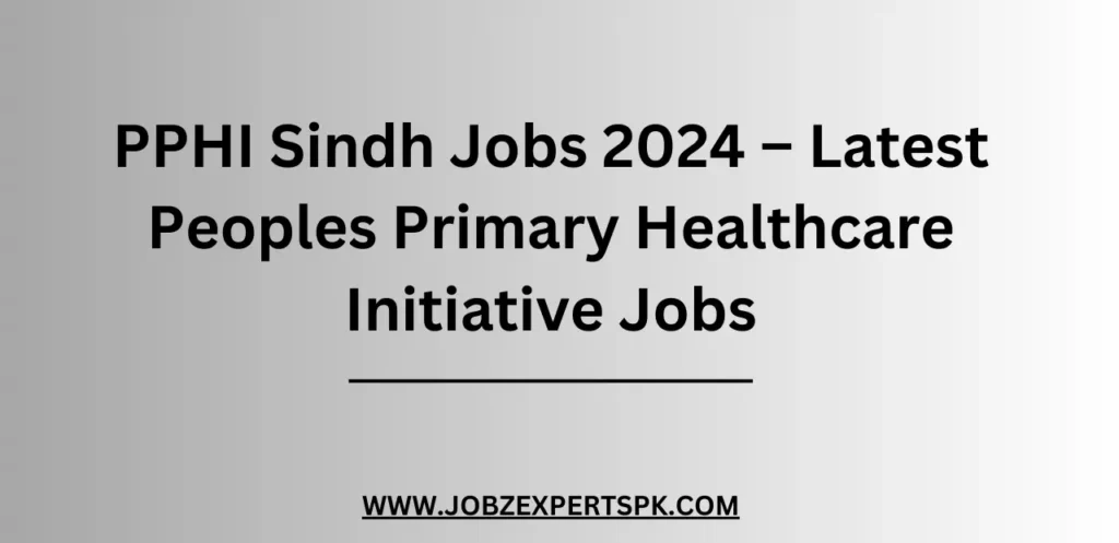 PPHI Sindh Jobs 2024 – Latest Peoples Primary Healthcare Initiative Jobs